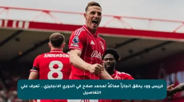 كريس وود يحقق إنجازاً مماثلاً لمحمد صلاح في الدوري الإنجليزي.. تعرف على التفاصيل